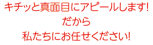 キチッと真面目にアピールします！だから私たちにお任せください！