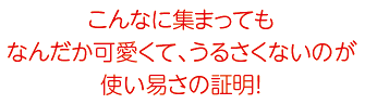 こんなに集まってもなんだか可愛くて、うるさくないのが使い易さの証明！