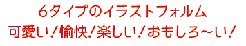 6タイプのイラストフォルム可愛い！愉快！楽しい！おもしろ〜い！