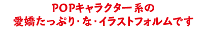 POPキャラクター系の愛嬌たっぷり・な・イラストフォルムです