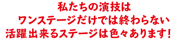 私たちの演技はワンステージだけでは終わらない活躍出来るステージは色々あります！　