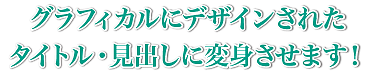 グラフィカルにデザインされたタイトル、見出しに変身させます